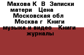 Махова К. В. Записки матери › Цена ­ 200 - Московская обл., Москва г. Книги, музыка и видео » Книги, журналы   . Московская обл.